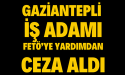 O iş insanı FETÖ’ye yardımdan ceza aldı!