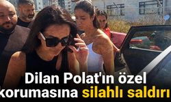 Dilan Polat'ın özel korumasına silahlı saldırı