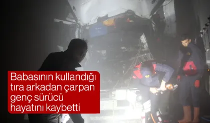 Babasının kullandığı tıra arkadan çarpan genç sürücü hayatını kaybetti