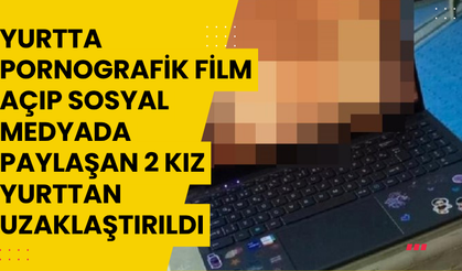 Yurtta pornografik film açıp sosyal medyada paylaşan 2 kız yurttan uzaklaştırıldı
