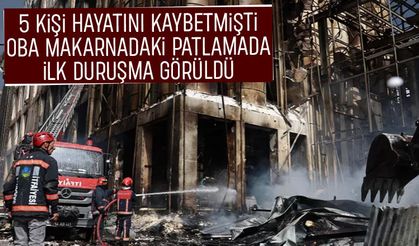 Oba Makarna fabrikasındaki patlamada sanıklar ilk kez hakim karşısına çıktı