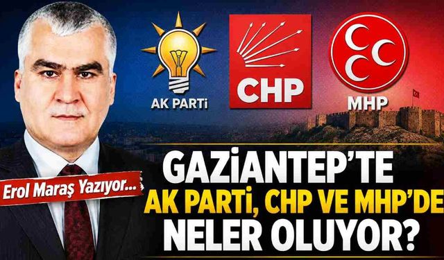 Gaziantep’te AK Parti, CHP ve MHP’de Neler Oluyor?