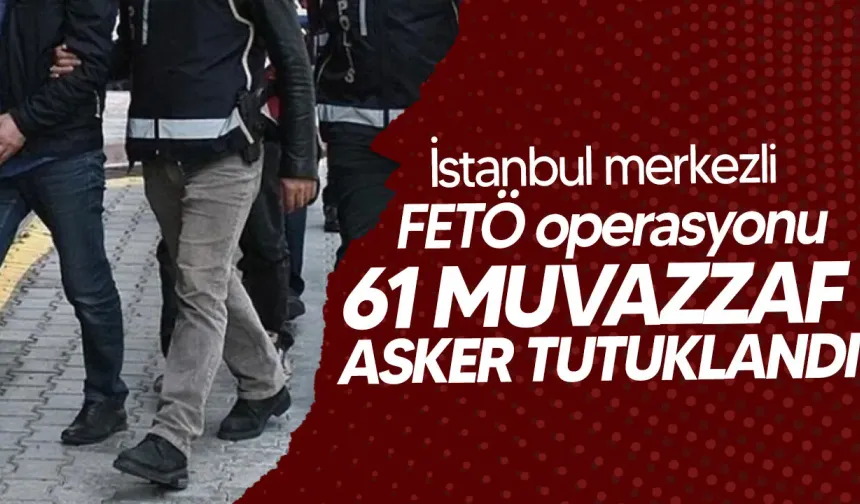 FETÖ’nün TSK yapılanması soruşturmasında 61 şüpheli tutuklandı